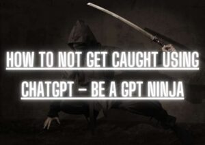 How to Not Get caught Using ChatGPT – Be A GPT Ninja